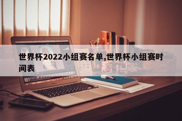 世界杯2022小组赛名单,世界杯小组赛时间表