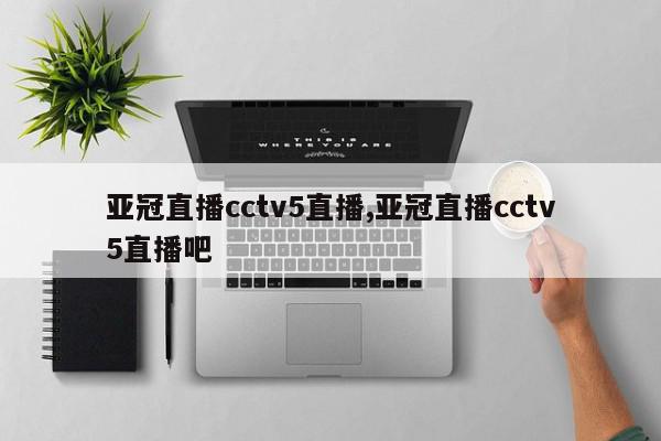 亚冠直播cctv5直播,亚冠直播cctv5直播吧