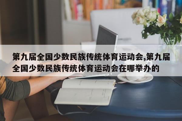 第九届全国少数民族传统体育运动会,第九届全国少数民族传统体育运动会在哪举办的