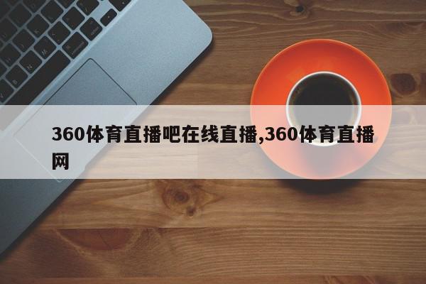 360体育直播吧在线直播,360体育直播网