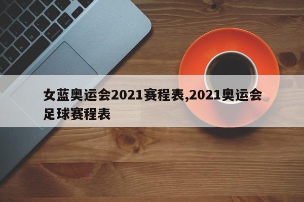 女蓝奥运会2021赛程表,2021奥运会足球赛程表