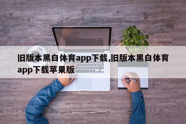 旧版本黑白体育app下载,旧版本黑白体育app下载苹果版