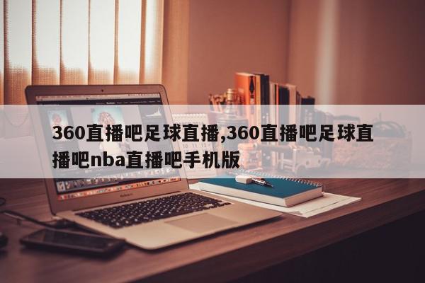 360直播吧足球直播,360直播吧足球直播吧nba直播吧手机版