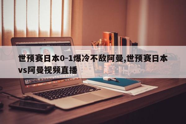 世预赛日本0-1爆冷不敌阿曼,世预赛日本vs阿曼视频直播