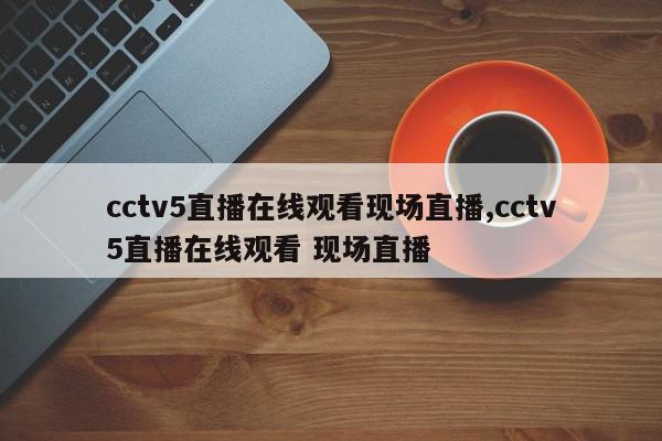 cctv5直播在线观看现场直播,cctv5直播在线观看 现场直播