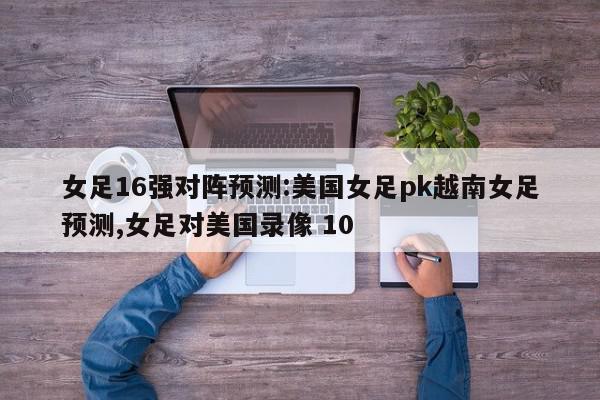 女足16强对阵预测:美国女足pk越南女足预测,女足对美国录像 10