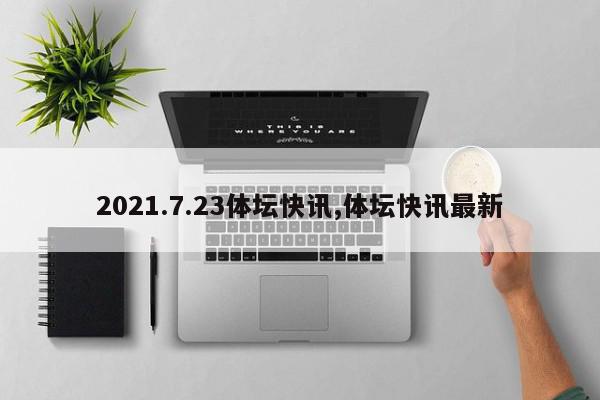 2021.7.23体坛快讯,体坛快讯最新