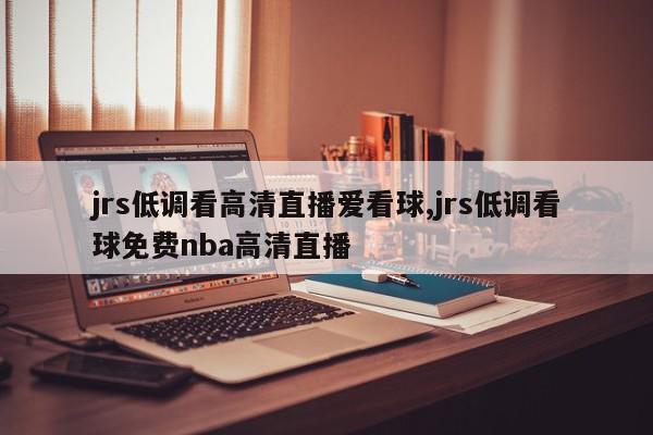 jrs低调看高清直播爱看球,jrs低调看球免费nba高清直播