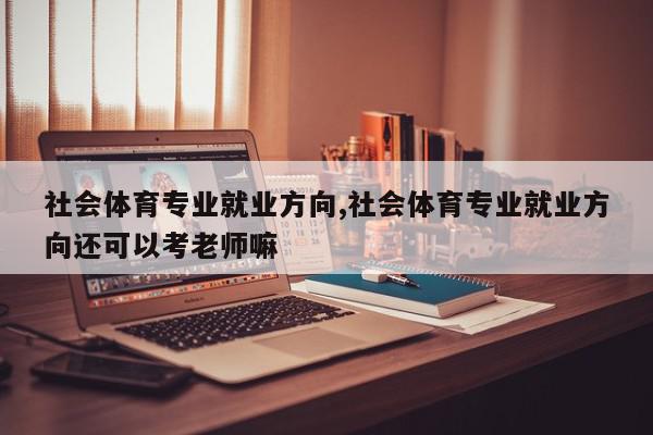 社会体育专业就业方向,社会体育专业就业方向还可以考老师嘛