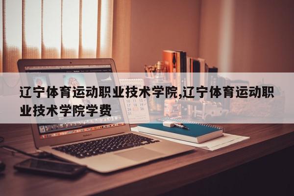 辽宁体育运动职业技术学院,辽宁体育运动职业技术学院学费