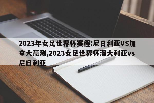 2023年女足世界杯赛程:尼日利亚VS加拿大预测,2023女足世界杯澳大利亚vs尼日利亚