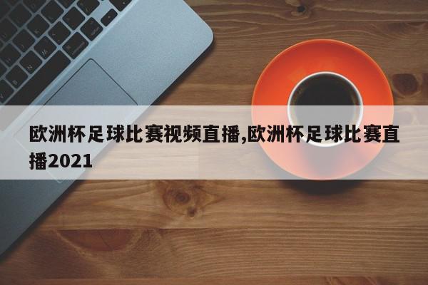 欧洲杯足球比赛视频直播,欧洲杯足球比赛直播2021