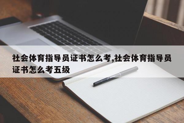 社会体育指导员证书怎么考,社会体育指导员证书怎么考五级