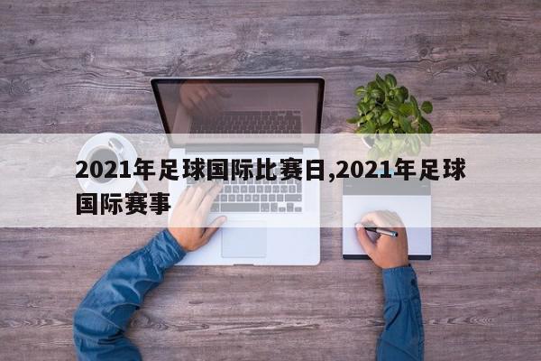 2021年足球国际比赛日,2021年足球国际赛事