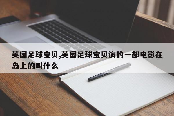 英国足球宝贝,英国足球宝贝演的一部电影在岛上的叫什么