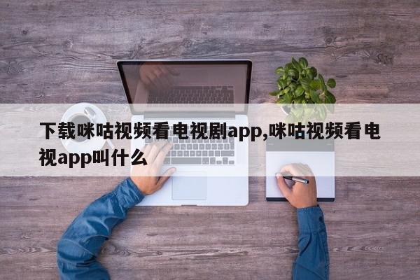 下载咪咕视频看电视剧app,咪咕视频看电视app叫什么