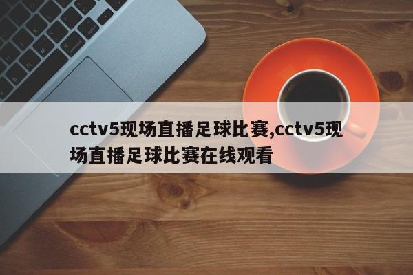 cctv5现场直播足球比赛,cctv5现场直播足球比赛在线观看