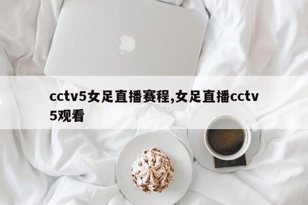 cctv5女足直播赛程,女足直播cctv5观看