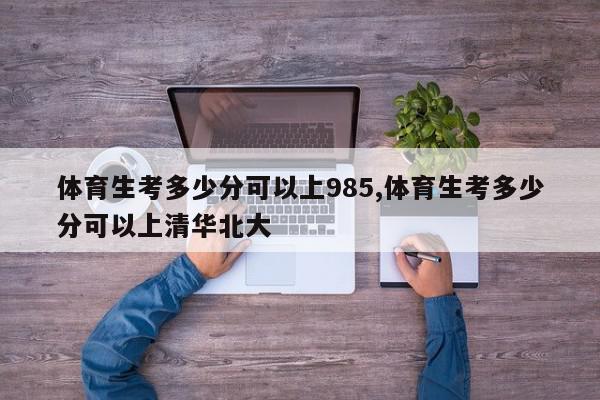 体育生考多少分可以上985,体育生考多少分可以上清华北大