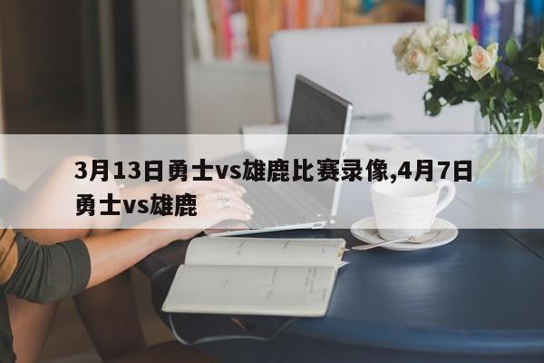 3月13日勇士vs雄鹿比赛录像,4月7日勇士vs雄鹿