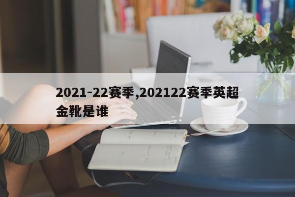 2021-22赛季,202122赛季英超金靴是谁