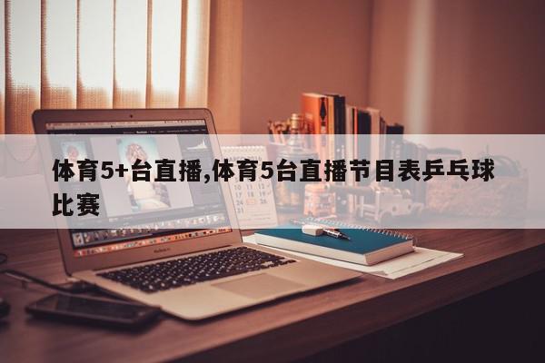 体育5+台直播,体育5台直播节目表乒乓球比赛