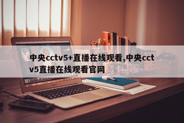 中央cctv5+直播在线观看,中央cctv5直播在线观看官网