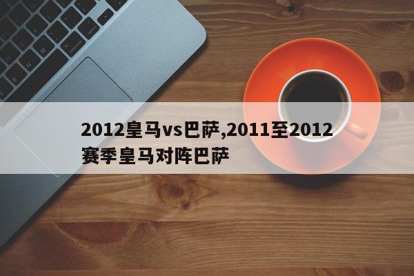 2012皇马vs巴萨,2011至2012赛季皇马对阵巴萨