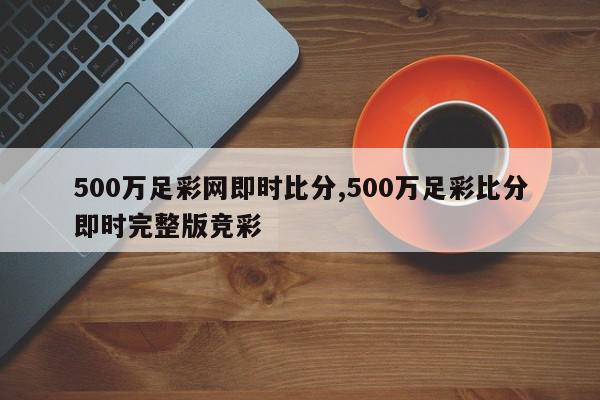 500万足彩网即时比分,500万足彩比分即时完整版竞彩