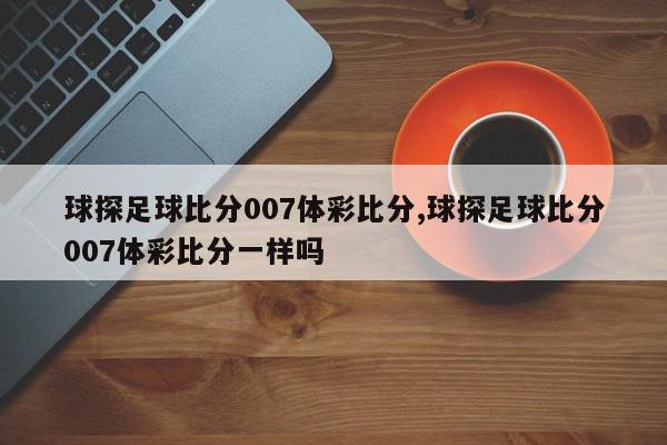 球探足球比分007体彩比分,球探足球比分007体彩比分一样吗