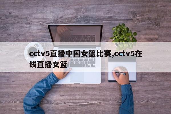 cctv5直播中国女篮比赛,cctv5在线直播女篮