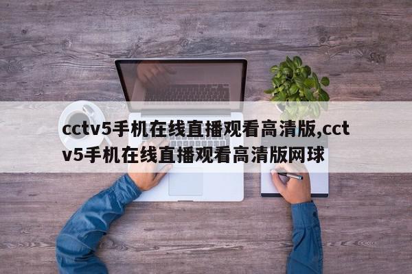 cctv5手机在线直播观看高清版,cctv5手机在线直播观看高清版网球