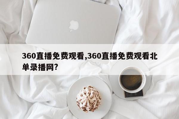 360直播免费观看,360直播免费观看北单录播网?