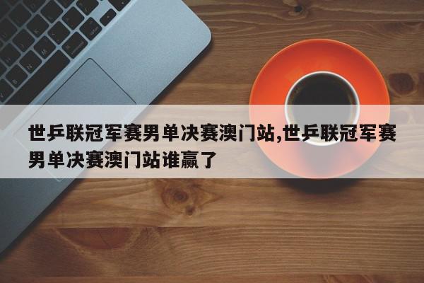 世乒联冠军赛男单决赛澳门站,世乒联冠军赛男单决赛澳门站谁赢了