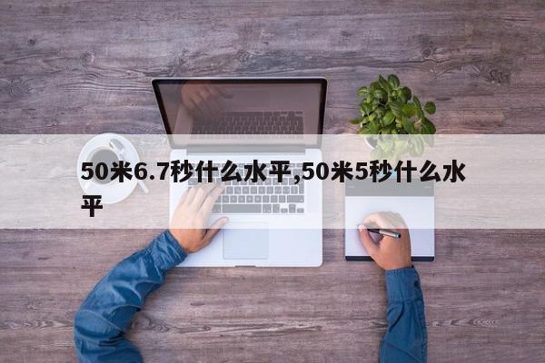 50米6.7秒什么水平,50米5秒什么水平