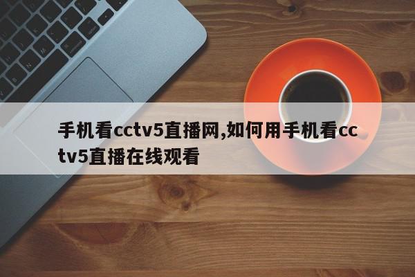 手机看cctv5直播网,如何用手机看cctv5直播在线观看