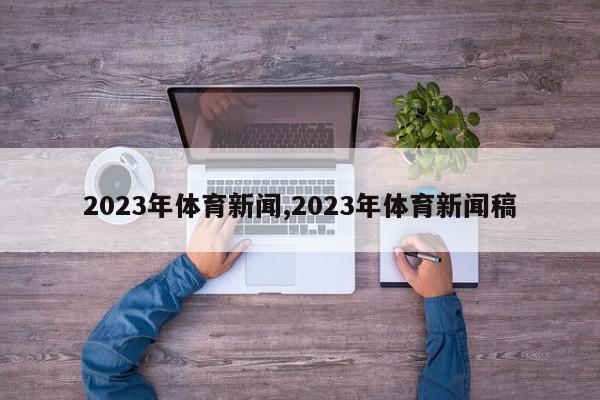 2023年体育新闻,2023年体育新闻稿