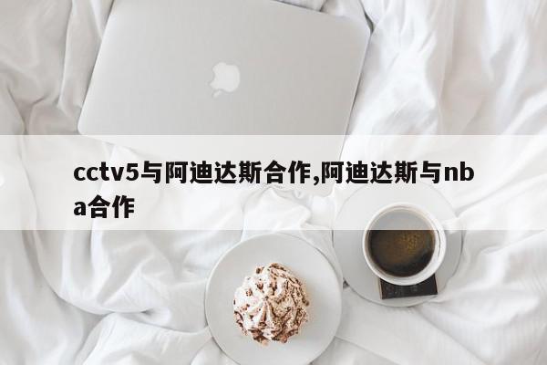 cctv5与阿迪达斯合作,阿迪达斯与nba合作