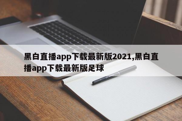 黑白直播app下载最新版2021,黑白直播app下载最新版足球