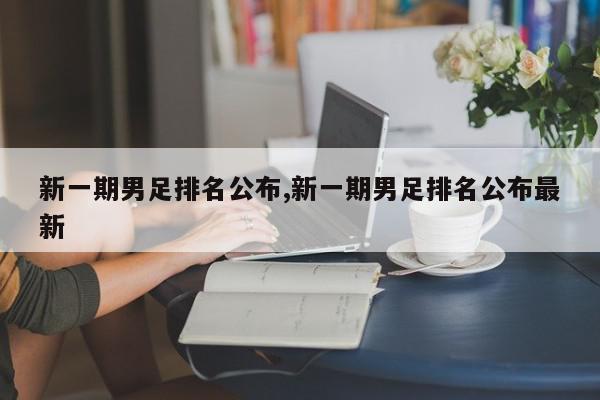 新一期男足排名公布,新一期男足排名公布最新