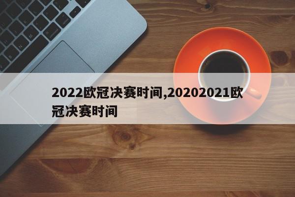 2022欧冠决赛时间,20202021欧冠决赛时间