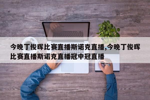 今晚丁俊晖比赛直播斯诺克直播,今晚丁俊晖比赛直播斯诺克直播冠中冠直播