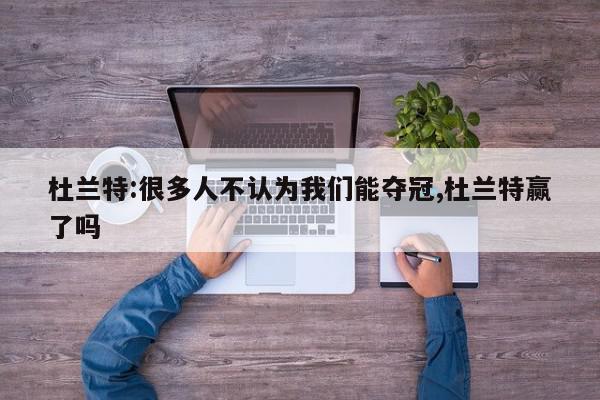 杜兰特:很多人不认为我们能夺冠,杜兰特赢了吗