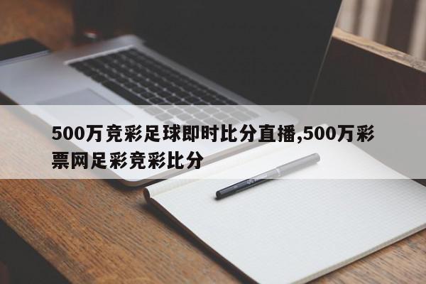 500万竞彩足球即时比分直播,500万彩票网足彩竞彩比分