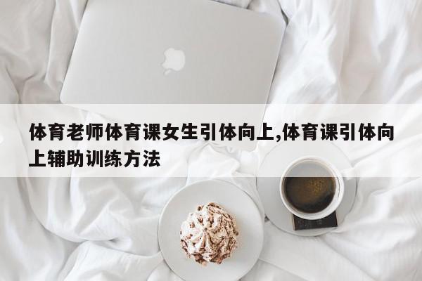 体育老师体育课女生引体向上,体育课引体向上辅助训练方法