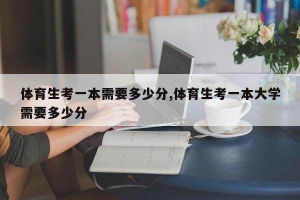 体育生考一本需要多少分,体育生考一本大学需要多少分