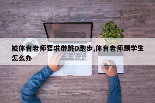 被体育老师要求带跳D跑步,体育老师踢学生怎么办