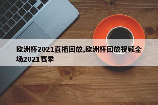 欧洲杯2021直播回放,欧洲杯回放视频全场2021赛季