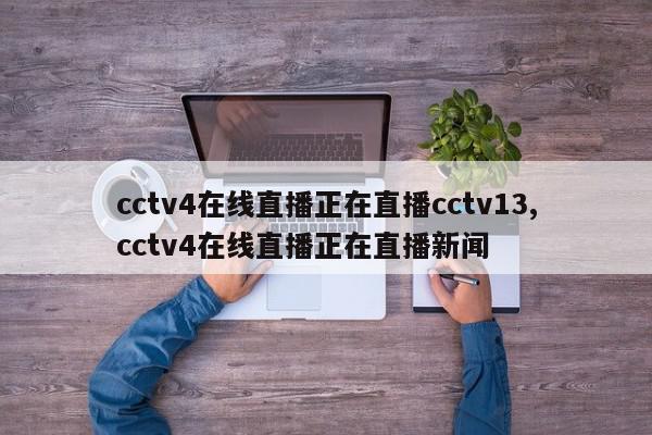 cctv4在线直播正在直播cctv13,cctv4在线直播正在直播新闻