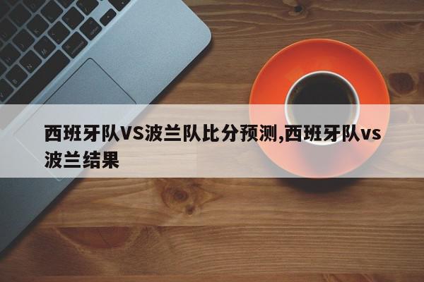 西班牙队VS波兰队比分预测,西班牙队vs波兰结果